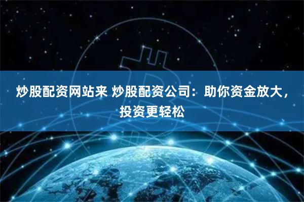 炒股配资网站来 炒股配资公司:助你资金放大,投资更轻松