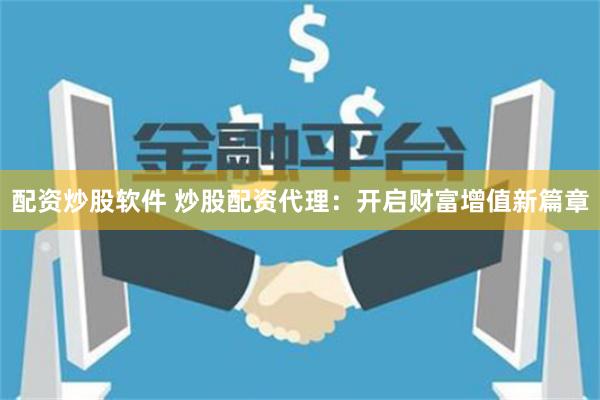 配资炒股软件 炒股配资代理：开启财富增值新篇章