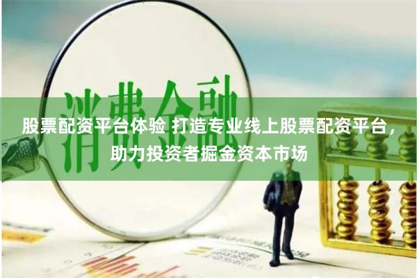 股票配资平台体验 打造专业线上股票配资平台，助力投资者掘金资本市场