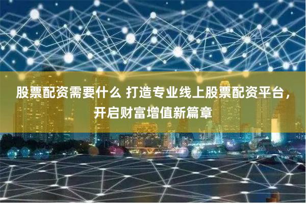 股票配资需要什么 打造专业线上股票配资平台，开启财富增值新篇章