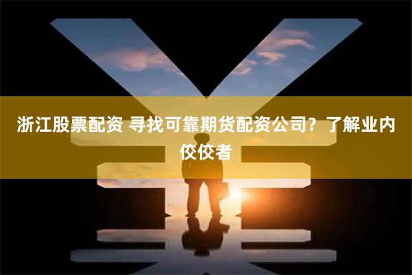 浙江股票配资 寻找可靠期货配资公司?了解业内佼佼者