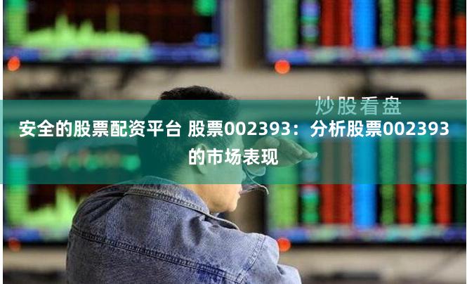 安全的股票配资平台 股票002393:分析股票002393的市场表现