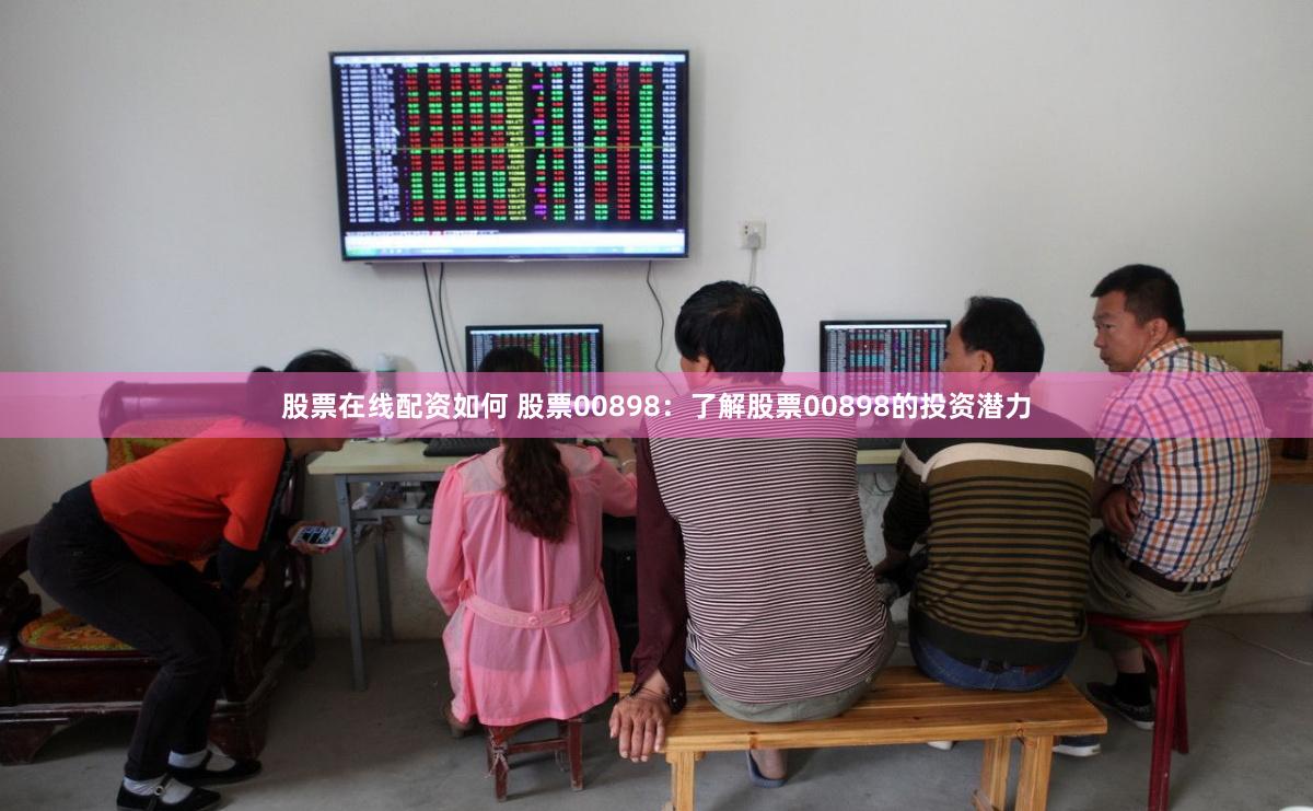 股票在线配资如何 股票00898:了解股票00898的投资潜力
