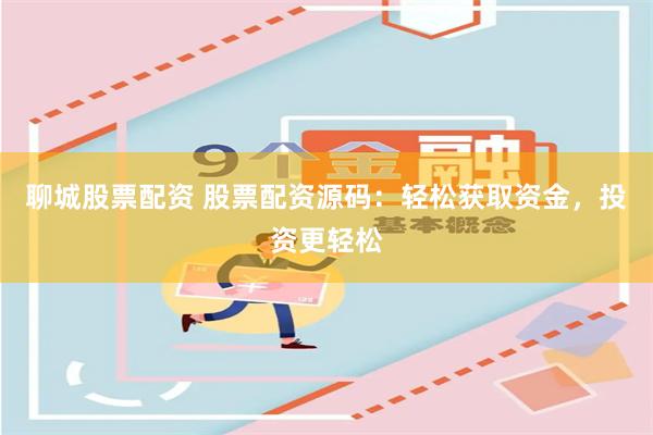 聊城股票配资 股票配资源码:轻松获取资金,投资更轻松