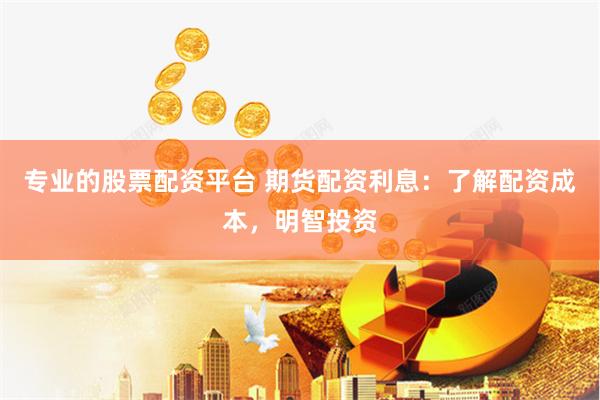 专业的股票配资平台 期货配资利息:了解配资成本,明智投资