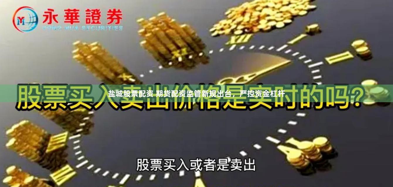 盐城股票配资 期货配资监管新规出台,严控资金杠杆