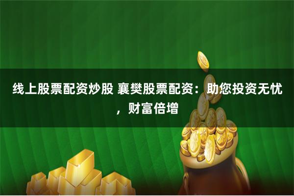 线上股票配资炒股 襄樊股票配资:助您投资无忧,财富倍增