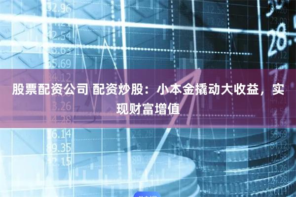 股票配资公司 配资炒股:小本金撬动大收益,实现财富增值