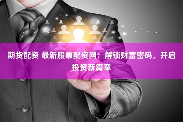 期货配资 最新股票配资网:解锁财富密码,开启投资新篇章