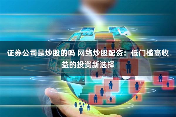 证券公司是炒股的吗 网络炒股配资：低门槛高收益的投资新选择