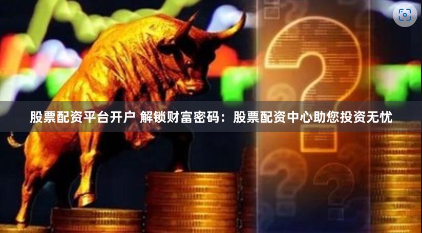 股票配资平台开户 解锁财富密码:股票配资中心助您投资无忧
