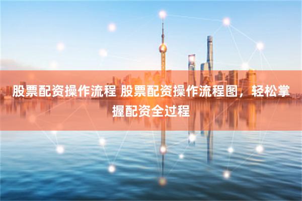 股票配资操作流程 股票配资操作流程图,轻松掌握配资全过程