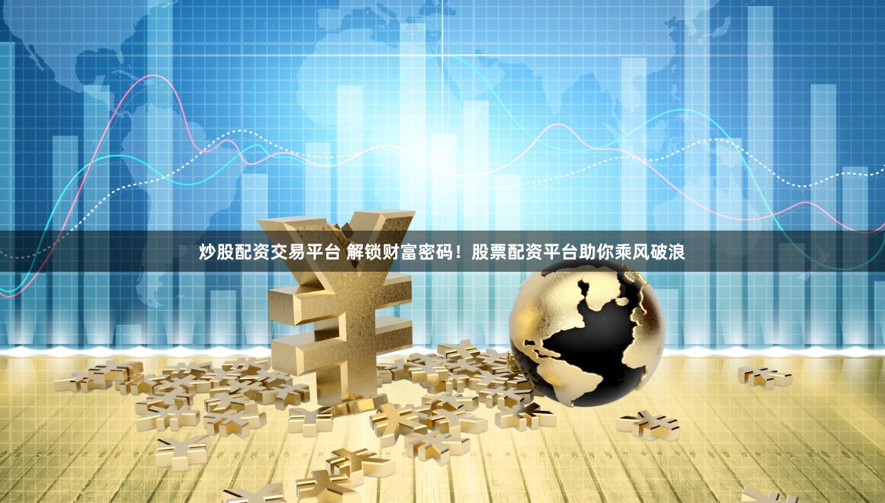 炒股配资交易平台 解锁财富密码!股票配资平台助你乘风破浪