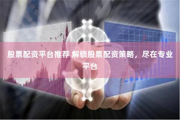 股票配资平台推荐 解锁股票配资策略,尽在专业平台