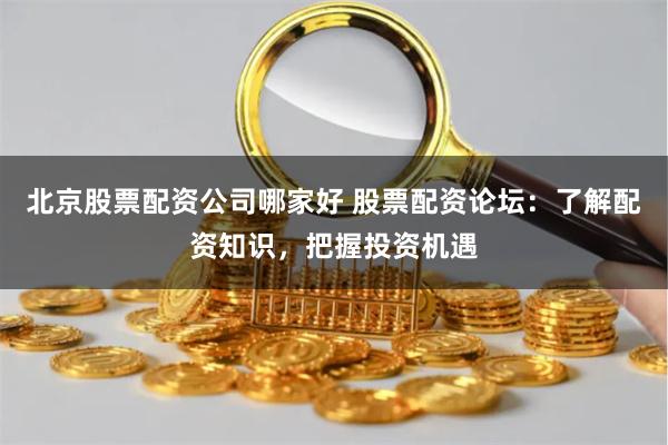 北京股票配资公司哪家好 股票配资论坛：了解配资知识，把握投资机遇