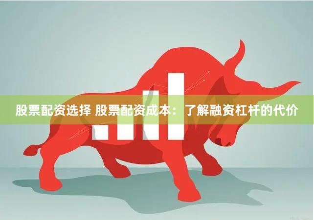 股票配资选择 股票配资成本：了解融资杠杆的代价