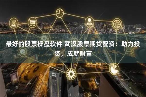 最好的股票操盘软件 武汉股票期货配资:助力投资,成就财富
