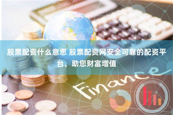 股票配资什么意思 股票配资网安全可靠的配资平台,助您财富增值