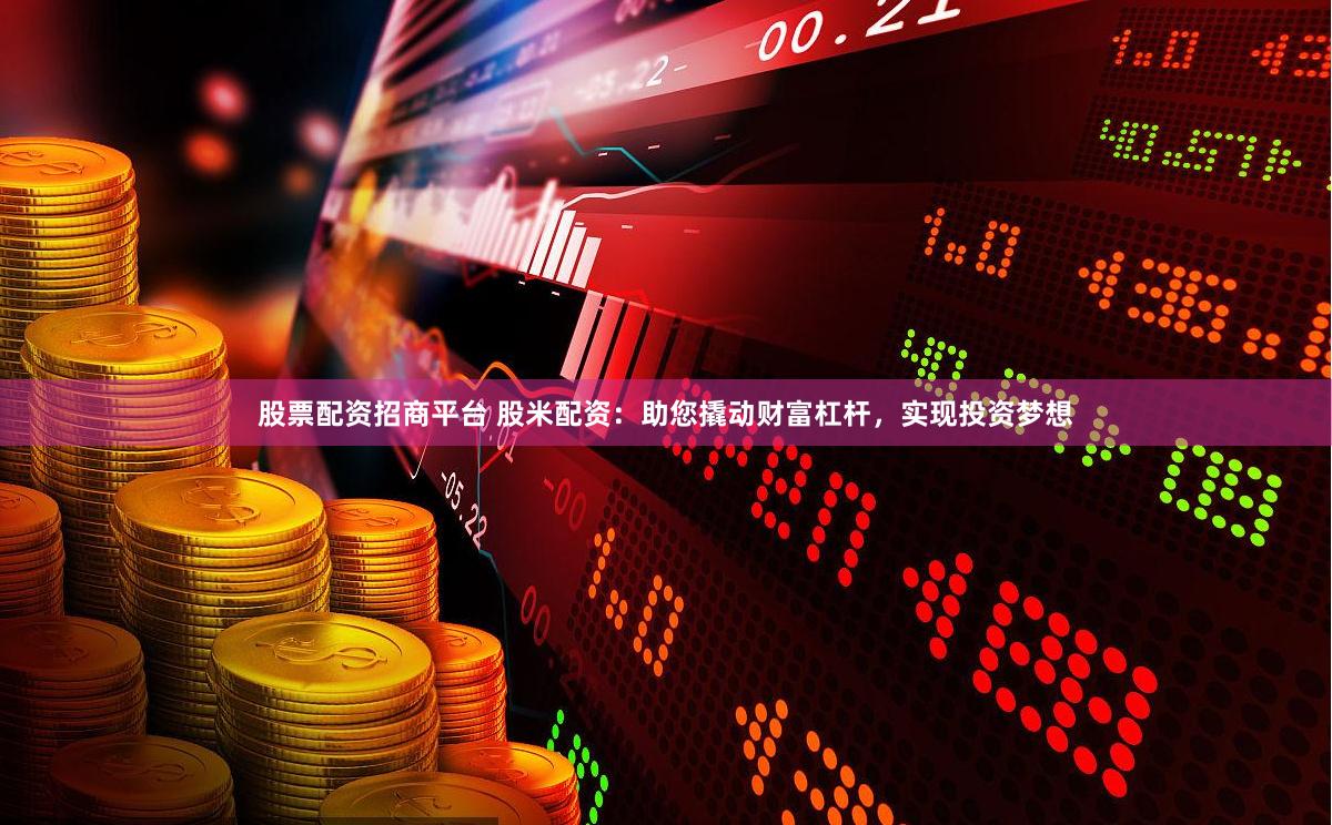 股票配资招商平台 股米配资:助您撬动财富杠杆,实现投资梦想
