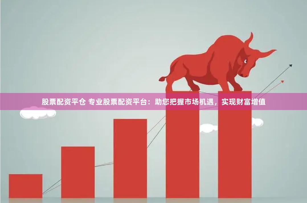股票配资平仓 专业股票配资平台:助您把握市场机遇,实现财富增值
