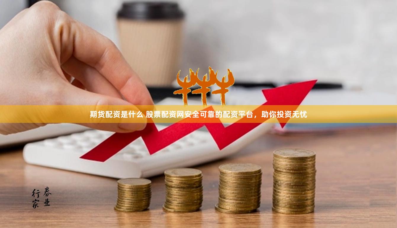 期货配资是什么 股票配资网安全可靠的配资平台,助你投资无忧