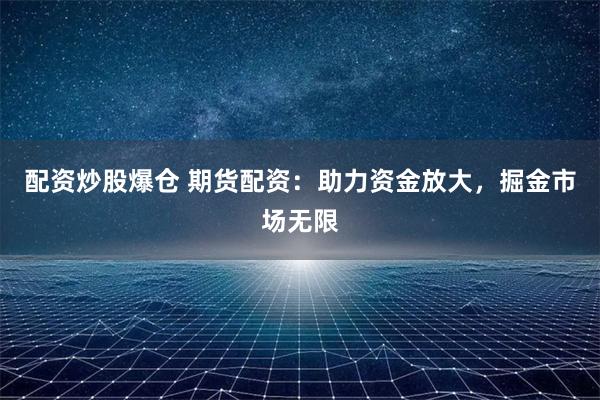 配资炒股爆仓 期货配资：助力资金放大，掘金市场无限