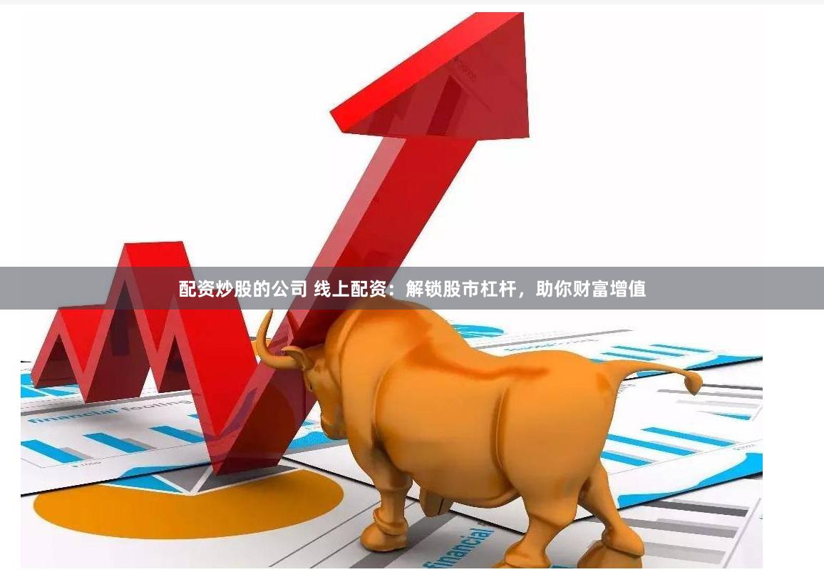 配资炒股的公司 线上配资:解锁股市杠杆,助你财富增值