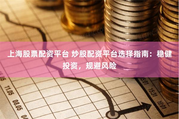 上海股票配资平台 炒股配资平台选择指南：稳健投资，规避风险