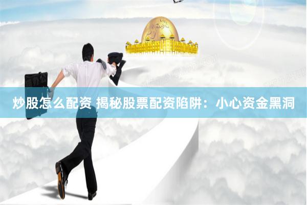 炒股怎么配资 揭秘股票配资陷阱：小心资金黑洞