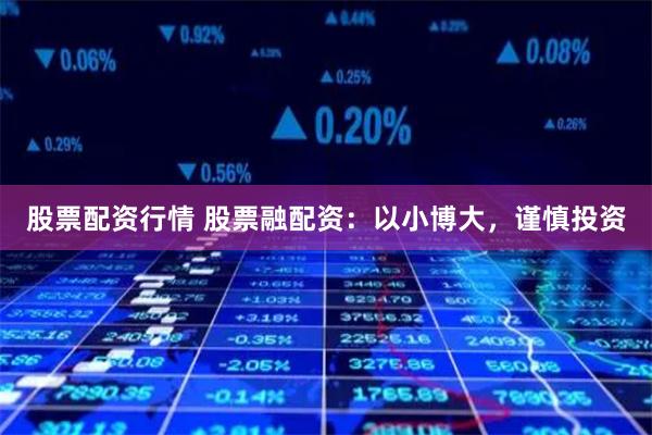 股票配资行情 股票融配资:以小博大,谨慎投资