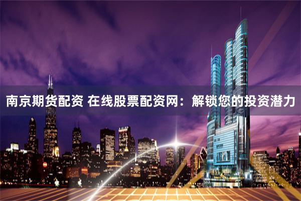 南京期货配资 在线股票配资网:解锁您的投资潜力