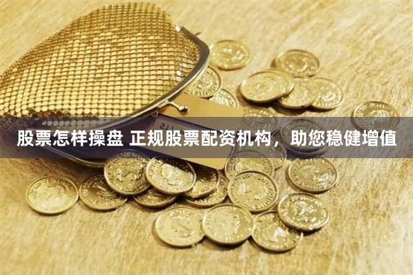 股票怎样操盘 正规股票配资机构,助您稳健增值