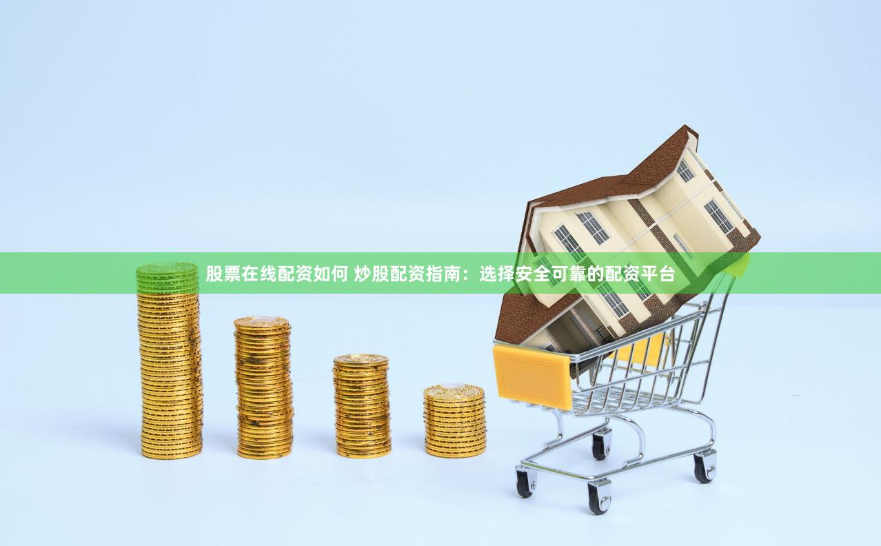 股票在线配资如何 炒股配资指南：选择安全可靠的配资平台
