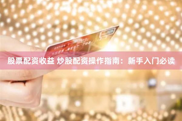 股票配资收益 炒股配资操作指南：新手入门必读