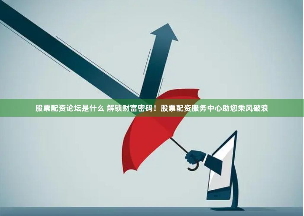 股票配资论坛是什么 解锁财富密码!股票配资服务中心助您乘风破浪