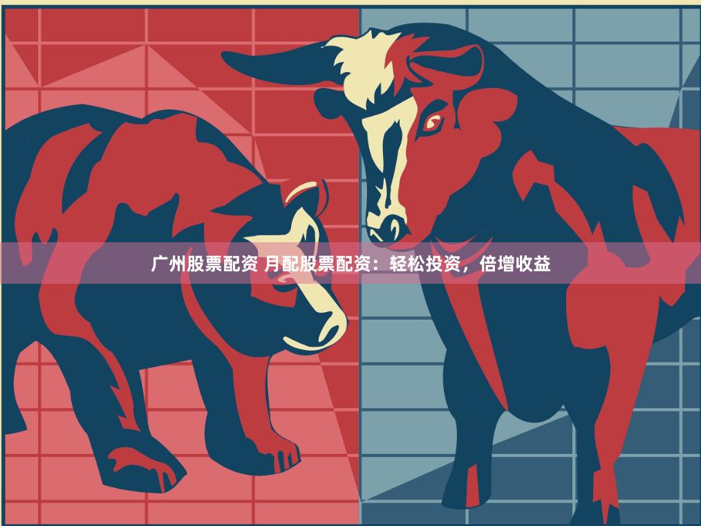 广州股票配资 月配股票配资:轻松投资,倍增收益