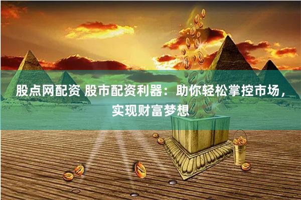 股点网配资 股市配资利器:助你轻松掌控市场,实现财富梦想