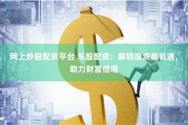 网上炒股配资平台 乐股配资:解锁投资新机遇,助力财富倍增