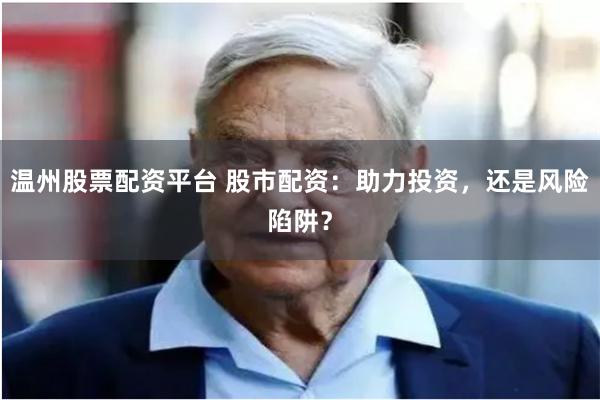 温州股票配资平台 股市配资:助力投资,还是风险陷阱?