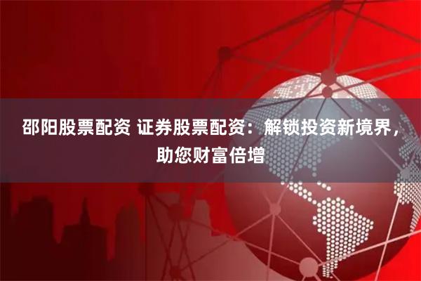 邵阳股票配资 证券股票配资:解锁投资新境界,助您财富倍增