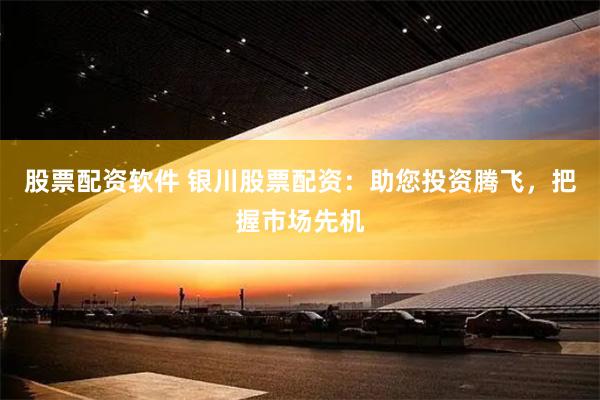股票配资软件 银川股票配资:助您投资腾飞,把握市场先机