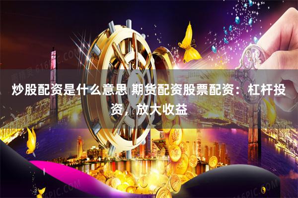 炒股配资是什么意思 期货配资股票配资:杠杆投资,放大收益