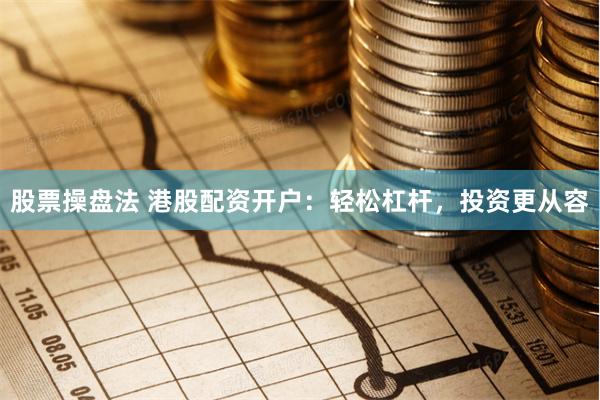 股票操盘法 港股配资开户:轻松杠杆,投资更从容