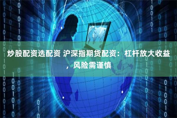 炒股配资选配资 沪深指期货配资:杠杆放大收益,风险需谨慎