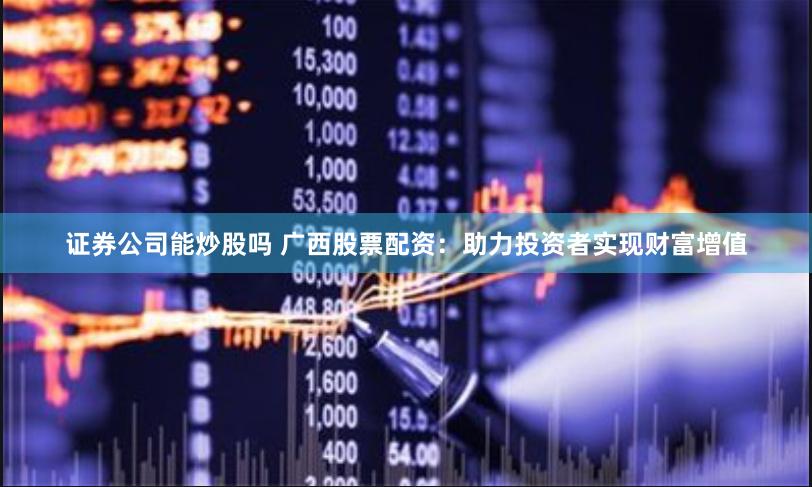证券公司能炒股吗 广西股票配资:助力投资者实现财富增值